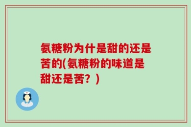 氨糖粉为什是甜的还是苦的(氨糖粉的味道是甜还是苦？)