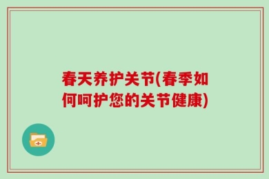 春天养护关节(春季如何呵护您的关节健康)