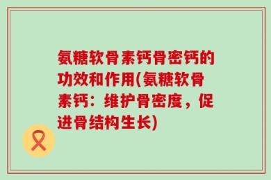 氨糖软骨素钙骨密钙的功效和作用(氨糖软骨素钙：维护骨密度，促进骨结构生长)