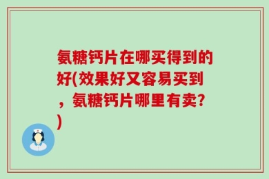 氨糖钙片在哪买得到的好(效果好又容易买到，氨糖钙片哪里有卖？)