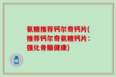 氨糖推荐钙尔奇钙片(推荐钙尔奇氨糖钙片：强化骨骼健康)