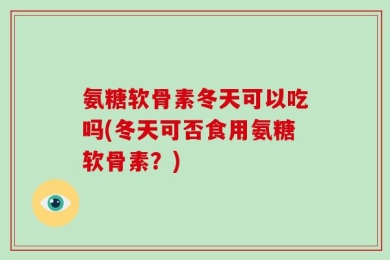 氨糖软骨素冬天可以吃吗(冬天可否食用氨糖软骨素？)