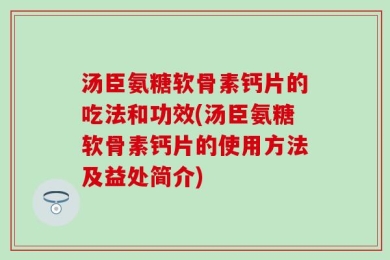 汤臣氨糖软骨素钙片的吃法和功效(汤臣氨糖软骨素钙片的使用方法及益处简介)