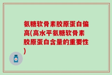 氨糖软骨素胶原蛋白偏高(高水平氨糖软骨素胶原蛋白含量的重要性)