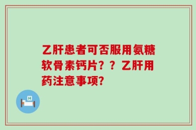 乙肝患者可否服用氨糖软骨素钙片？？乙肝用药注意事项？