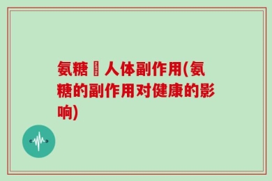 氨糖対人体副作用(氨糖的副作用对健康的影响)