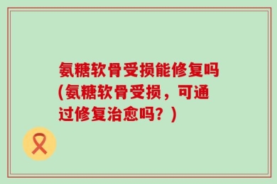 氨糖软骨受损能修复吗(氨糖软骨受损，可通过修复治愈吗？)