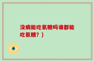 没病能吃氨糖吗谁都能吃氨糖？)