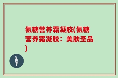 氨糖营养霜凝胶(氨糖营养霜凝胶：美肤圣品)