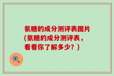 氨糖的成分测评表图片(氨糖的成分测评表，看看你了解多少？)