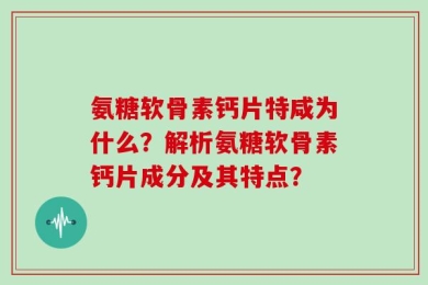 氨糖软骨素钙片特咸为什么？解析氨糖软骨素钙片成分及其特点？