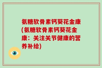 氨糖软骨素钙葵花金康(氨糖软骨素钙葵花金康：关注关节健康的营养补给)