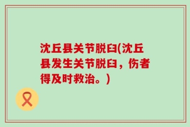 沈丘县关节脱臼(沈丘县发生关节脱臼，伤者得及时救治。)