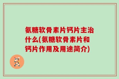 氨糖软骨素片钙片主治什么(氨糖软骨素片和钙片作用及用途简介)
