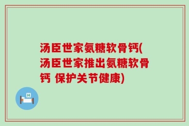 汤臣世家氨糖软骨钙(汤臣世家推出氨糖软骨钙 保护关节健康)