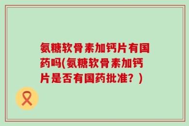 氨糖软骨素加钙片有国药吗(氨糖软骨素加钙片是否有国药批准？)