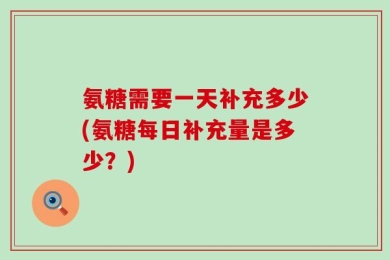 氨糖需要一天补充多少(氨糖每日补充量是多少？)