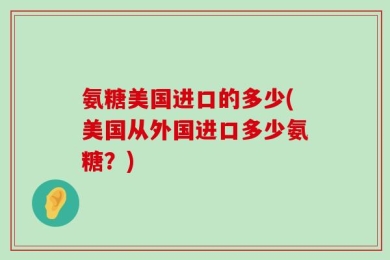 氨糖美国进口的多少(美国从外国进口多少氨糖？)