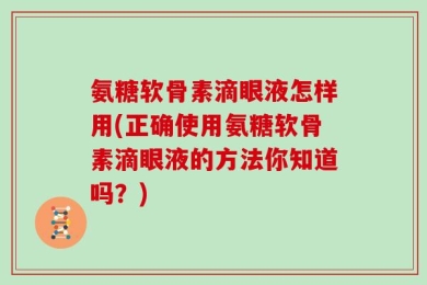 氨糖软骨素滴眼液怎样用(正确使用氨糖软骨素滴眼液的方法你知道吗？)