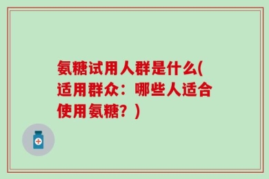 氨糖试用人群是什么(适用群众：哪些人适合使用氨糖？)