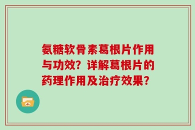 氨糖软骨素葛根片作用与功效？详解葛根片的药理作用及治疗效果？