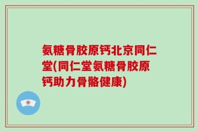 氨糖骨胶原钙北京同仁堂(同仁堂氨糖骨胶原钙助力骨骼健康)