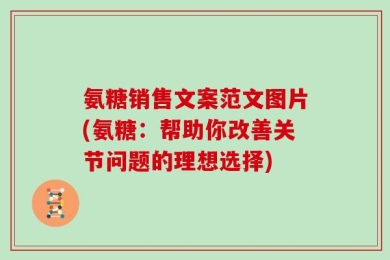 氨糖销售文案范文图片(氨糖：帮助你改善关节问题的理想选择)