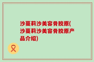 沙蔓莉沙美容骨胶原(沙蔓莉沙美容骨胶原产品介绍)