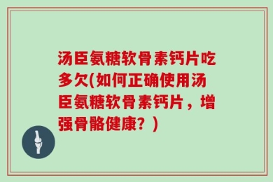 汤臣氨糖软骨素钙片吃多欠(如何正确使用汤臣氨糖软骨素钙片，增强骨骼健康？)