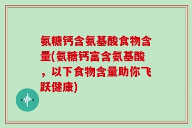 氨糖钙含氨基酸食物含量(氨糖钙富含氨基酸，以下食物含量助你飞跃健康)