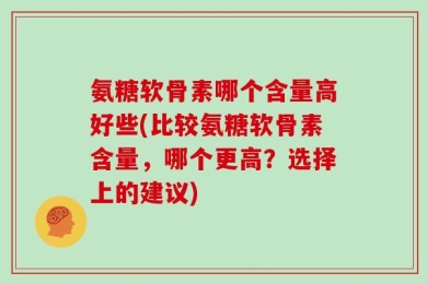 氨糖软骨素哪个含量高好些(比较氨糖软骨素含量，哪个更高？选择上的建议)