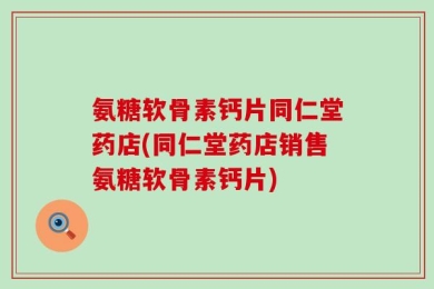 氨糖软骨素钙片同仁堂药店(同仁堂药店销售氨糖软骨素钙片)