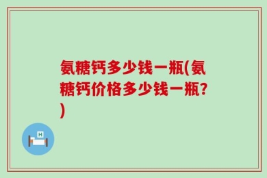 氨糖钙多少钱一瓶(氨糖钙价格多少钱一瓶？)