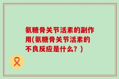 氨糖骨关节活素的副作用(氨糖骨关节活素的不良反应是什么？)
