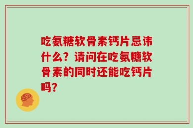 吃氨糖软骨素钙片忌讳什么？请问在吃氨糖软骨素的同时还能吃钙片吗？