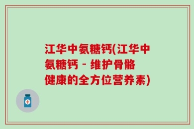 江华中氨糖钙(江华中氨糖钙 - 维护骨骼健康的全方位营养素)