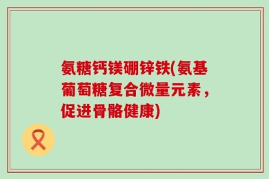 氨糖钙镁硼锌铁(氨基葡萄糖复合微量元素，促进骨骼健康)