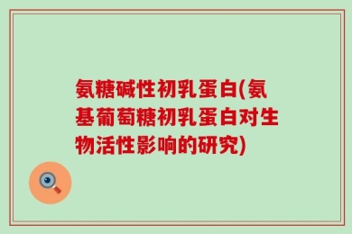 氨糖碱性初乳蛋白(氨基葡萄糖初乳蛋白对生物活性影响的研究)