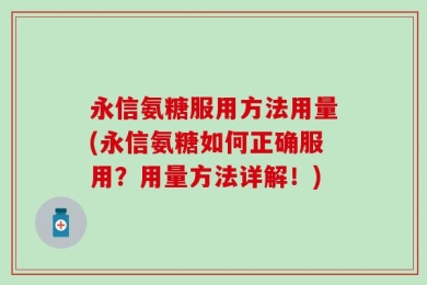 永信氨糖服用方法用量(永信氨糖如何正确服用？用量方法详解！)