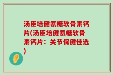 汤臣培健氨糖软骨素钙片(汤臣培健氨糖软骨素钙片：关节保健佳选)