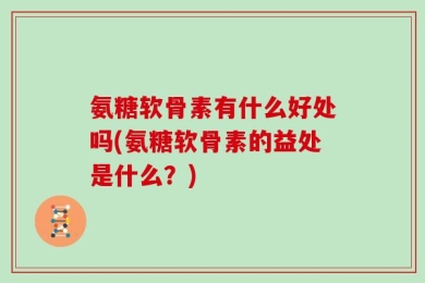 氨糖软骨素有什么好处吗(氨糖软骨素的益处是什么？)