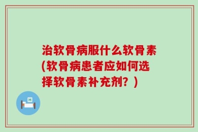 治软骨病服什么软骨素(软骨病患者应如何选择软骨素补充剂？)