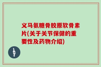 义马氨糖骨胶原软骨素片(关于关节保健的重要性及药物介绍)