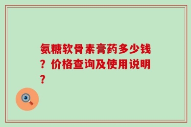 氨糖软骨素膏药多少钱？价格查询及使用说明？