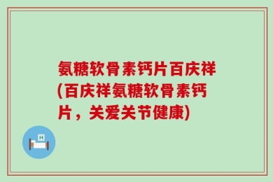 氨糖软骨素钙片百庆祥(百庆祥氨糖软骨素钙片，关爱关节健康)