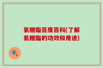 氨糖酯百度百科(了解氨糖酯的功效和用途)