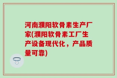河南濮阳软骨素生产厂家(濮阳软骨素工厂生产设备现代化，产品质量可靠)