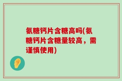 氨糖钙片含糖高吗(氨糖钙片含糖量较高，需谨慎使用)