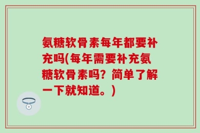 氨糖软骨素每年都要补充吗(每年需要补充氨糖软骨素吗？简单了解一下就知道。)