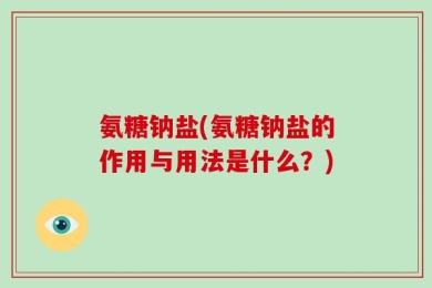 氨糖钠盐(氨糖钠盐的作用与用法是什么？)